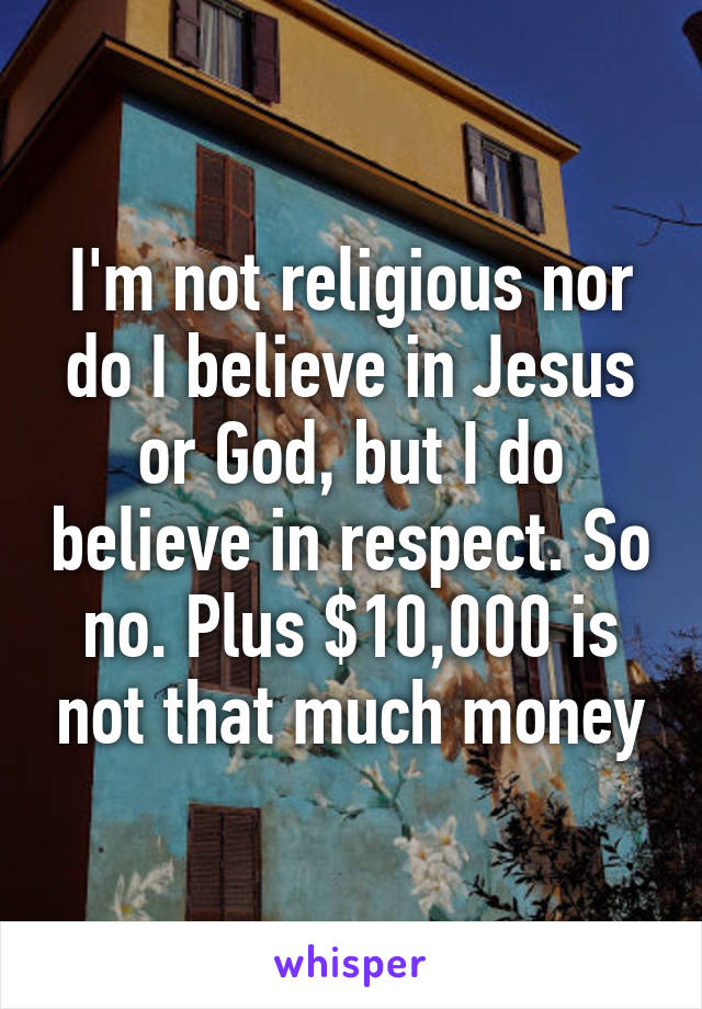 I'm not religious nor do I believe in Jesus or God, but I do believe in respect. So no. Plus $10,000 is not that much money