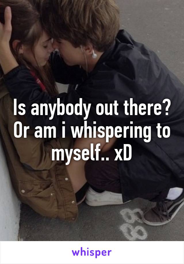 Is anybody out there? Or am i whispering to myself.. xD