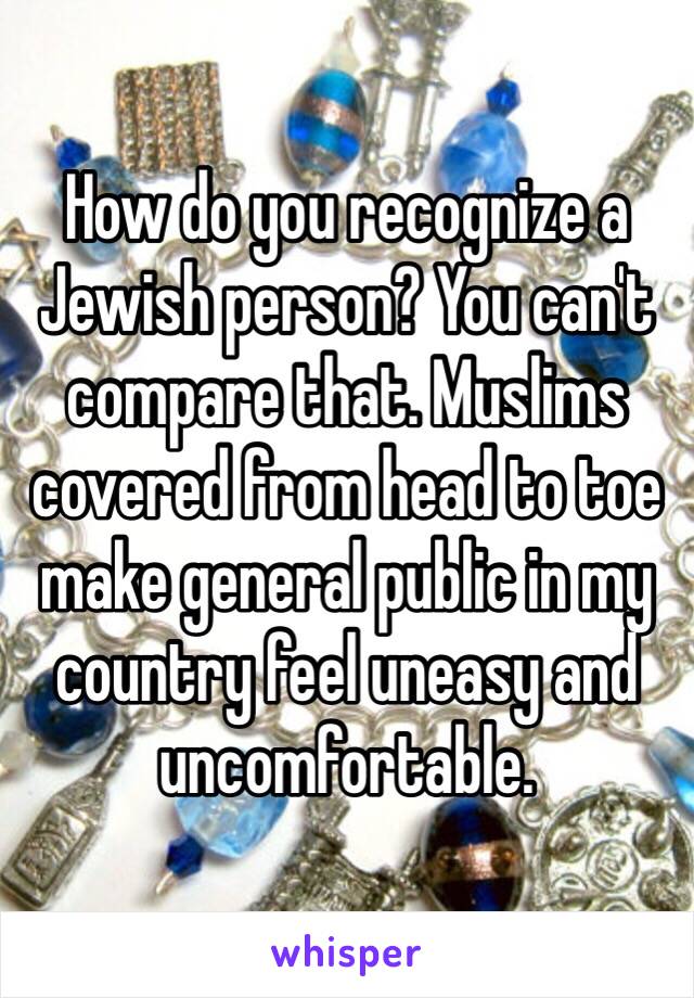 How do you recognize a Jewish person? You can't compare that. Muslims covered from head to toe make general public in my country feel uneasy and uncomfortable. 