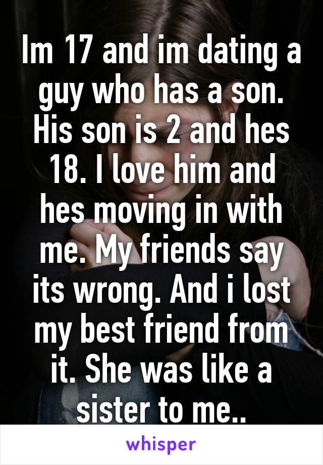 Im 17 and im dating a guy who has a son. His son is 2 and hes 18. I love him and hes moving in with me. My friends say its wrong. And i lost my best friend from it. She was like a sister to me..