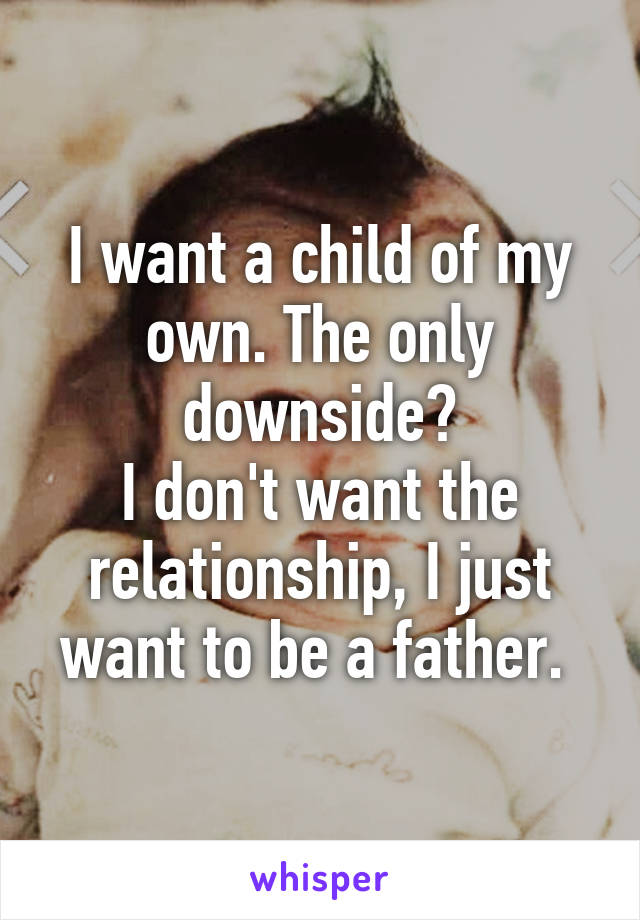 I want a child of my own. The only downside?
I don't want the relationship, I just want to be a father. 