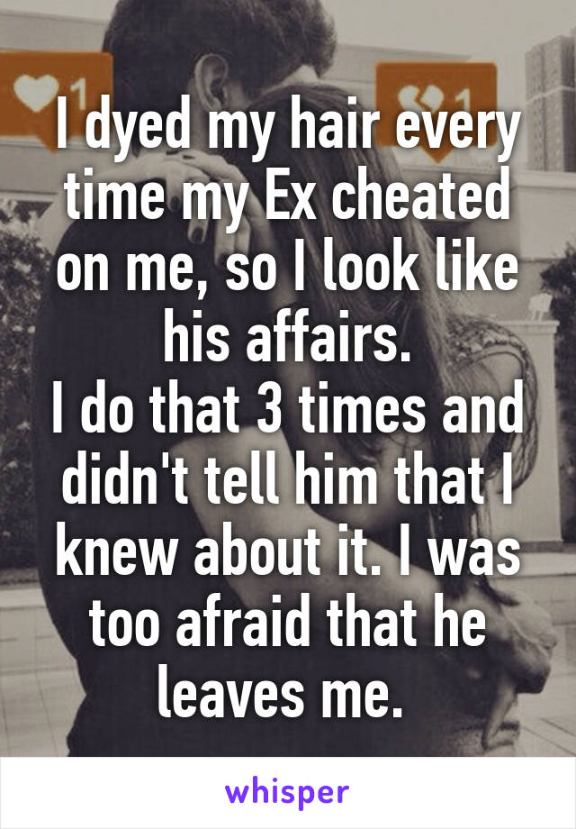 I dyed my hair every time my Ex cheated on me, so I look like his affairs.
I do that 3 times and didn't tell him that I knew about it. I was too afraid that he leaves me. 