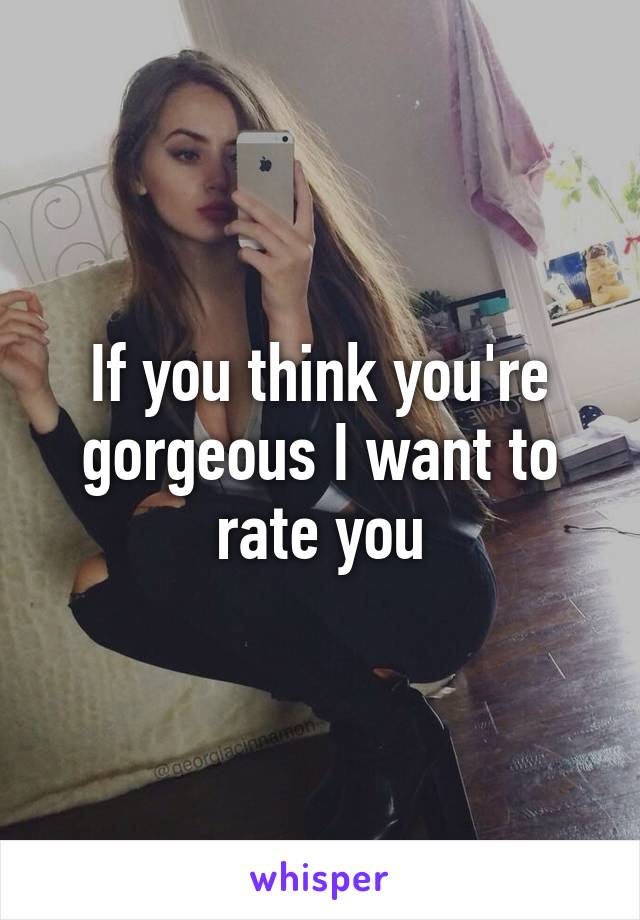 If you think you're gorgeous I want to rate you