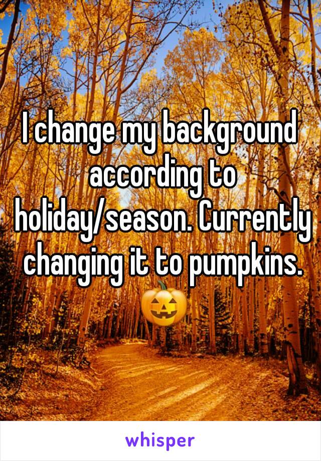 I change my background according to holiday/season. Currently changing it to pumpkins. 🎃