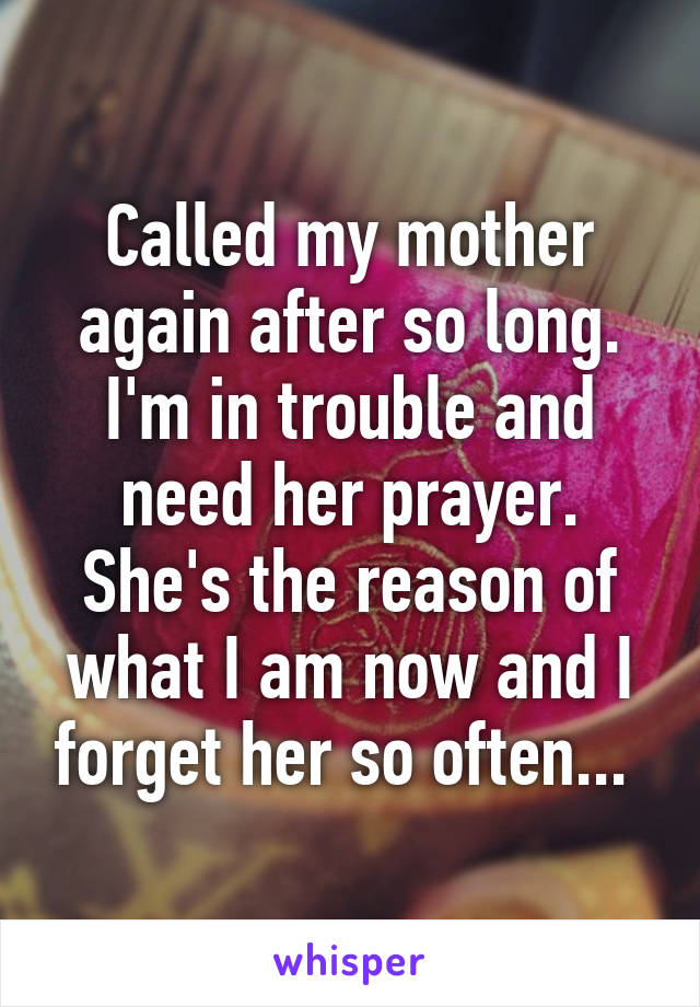 Called my mother again after so long. I'm in trouble and need her prayer. She's the reason of what I am now and I forget her so often... 