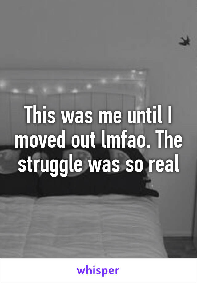 This was me until I moved out lmfao. The struggle was so real