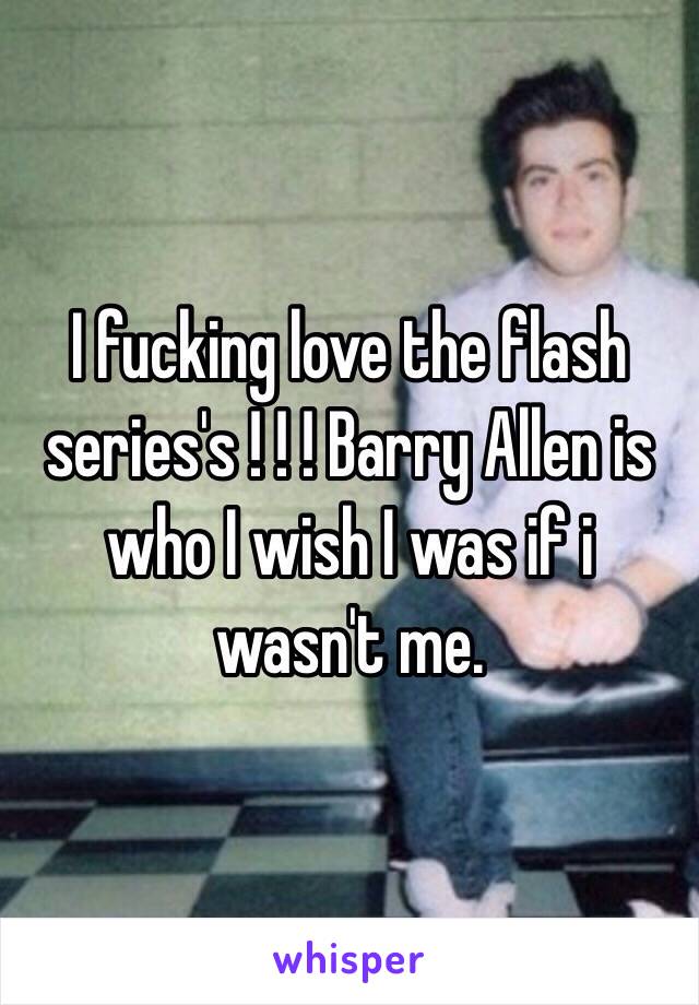 I fucking love the flash series's ! ! ! Barry Allen is who I wish I was if i wasn't me.