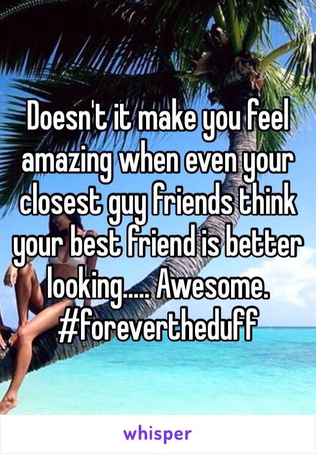 Doesn't it make you feel amazing when even your closest guy friends think your best friend is better looking..... Awesome. #forevertheduff