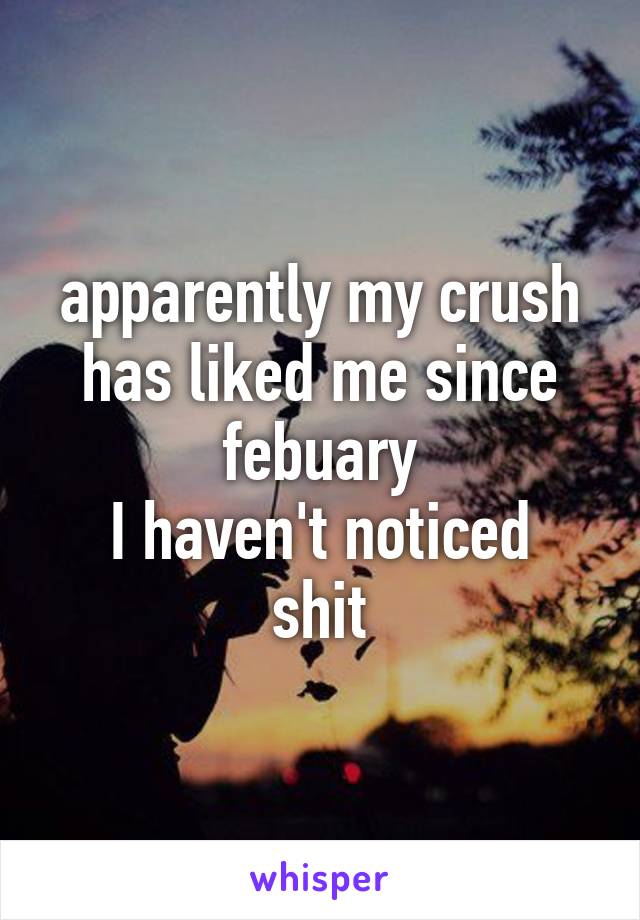 apparently my crush has liked me since febuary
I haven't noticed shit