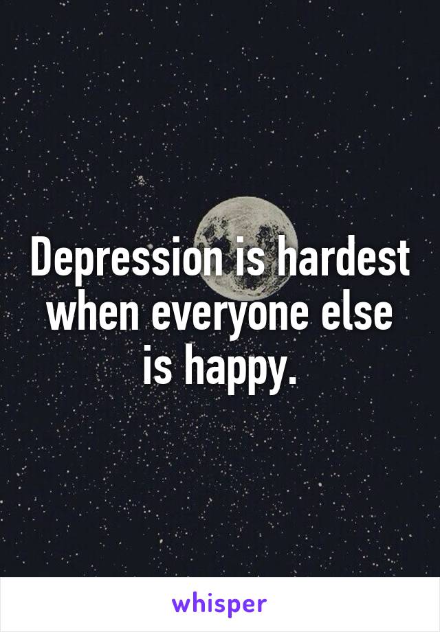 Depression is hardest when everyone else is happy.