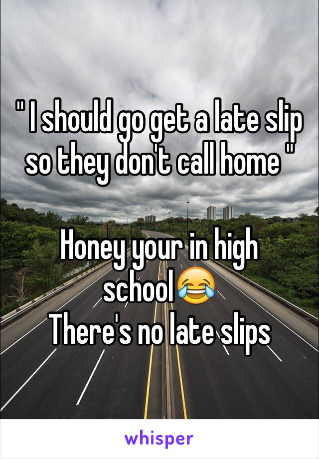 " I should go get a late slip so they don't call home " 

Honey your in high school😂
There's no late slips 