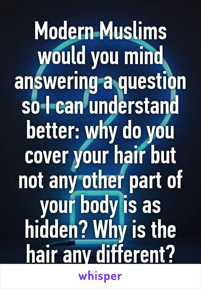 Modern Muslims would you mind answering a question so I can understand better: why do you cover your hair but not any other part of your body is as hidden? Why is the hair any different?