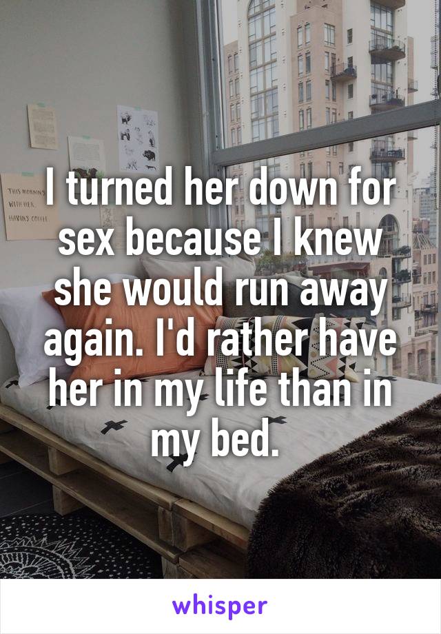 I turned her down for sex because I knew she would run away again. I'd rather have her in my life than in my bed. 