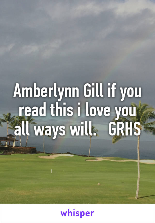 Amberlynn Gill if you read this i love you all ways will.   GRHS