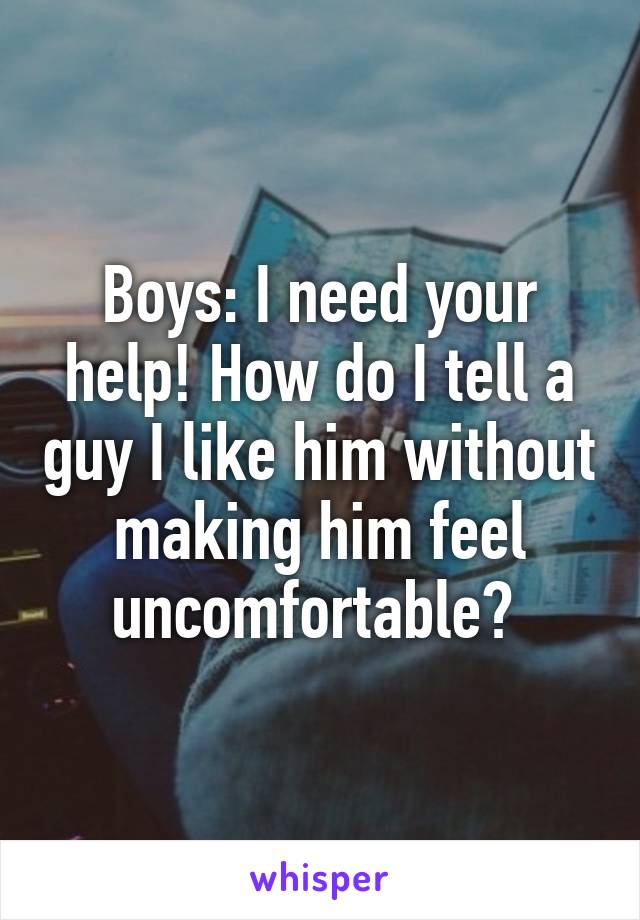 Boys: I need your help! How do I tell a guy I like him without making him feel uncomfortable? 