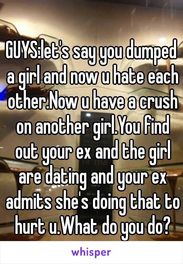 GUYS:let's say you dumped a girl and now u hate each other.Now u have a crush on another girl.You find out your ex and the girl are dating and your ex admits she's doing that to hurt u.What do you do?
