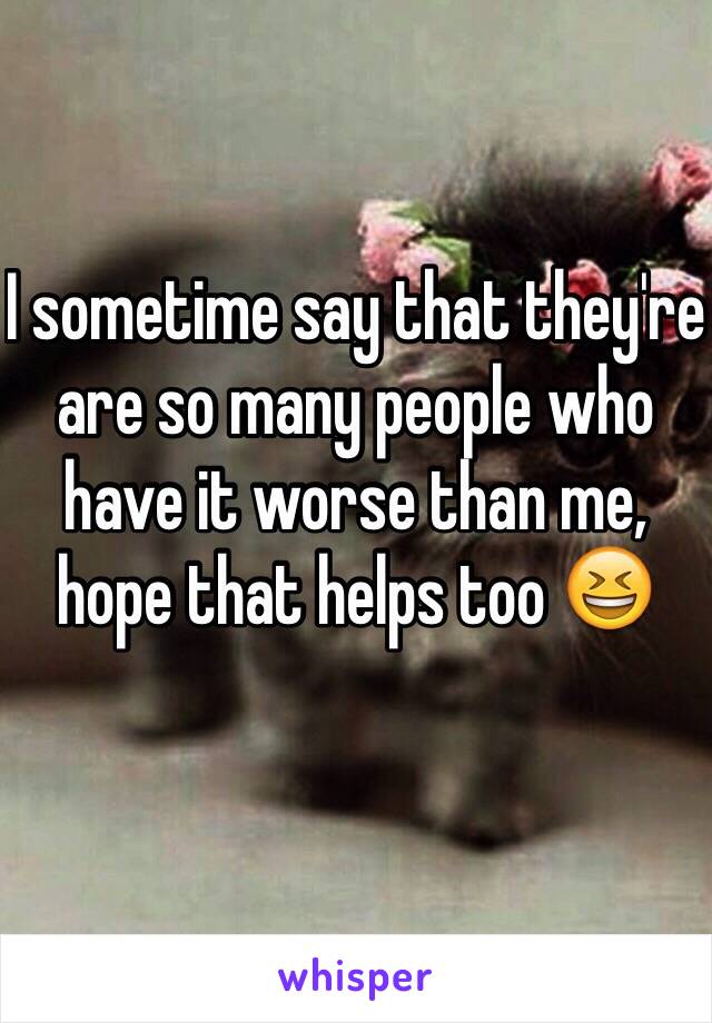 I sometime say that they're are so many people who have it worse than me, hope that helps too 😆