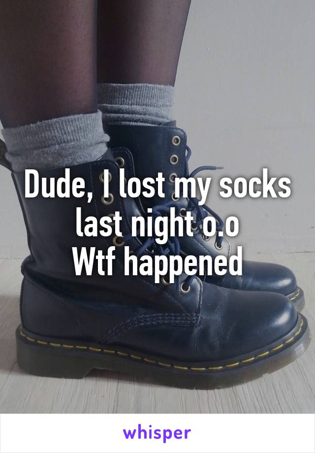 Dude, I lost my socks last night o.o
Wtf happened