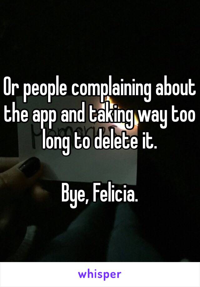 Or people complaining about the app and taking way too long to delete it.

Bye, Felicia.