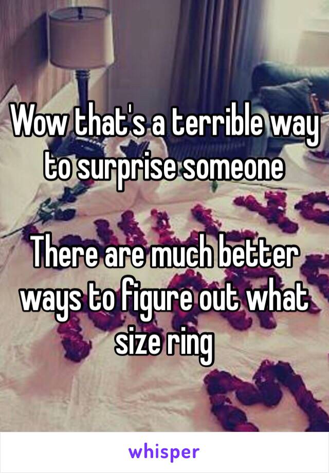 Wow that's a terrible way to surprise someone

There are much better ways to figure out what size ring