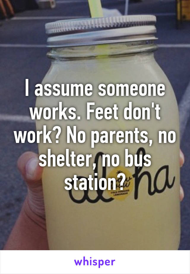 I assume someone works. Feet don't work? No parents, no shelter, no bus station?