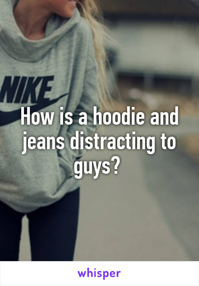 How is a hoodie and jeans distracting to guys? 