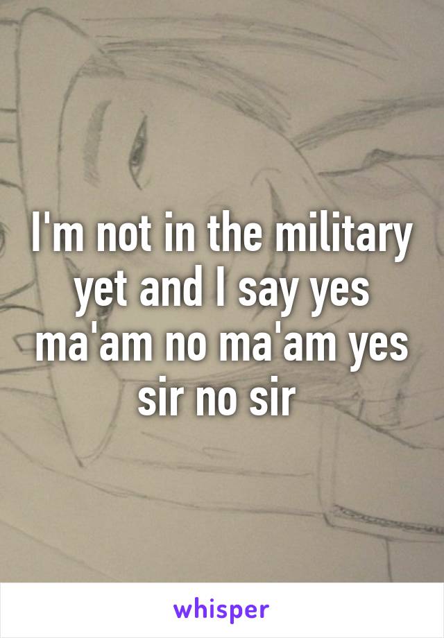 I'm not in the military yet and I say yes ma'am no ma'am yes sir no sir 