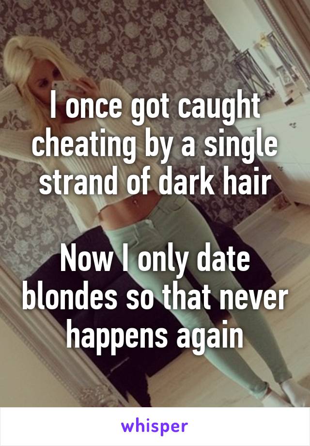 I once got caught cheating by a single strand of dark hair

Now I only date blondes so that never happens again