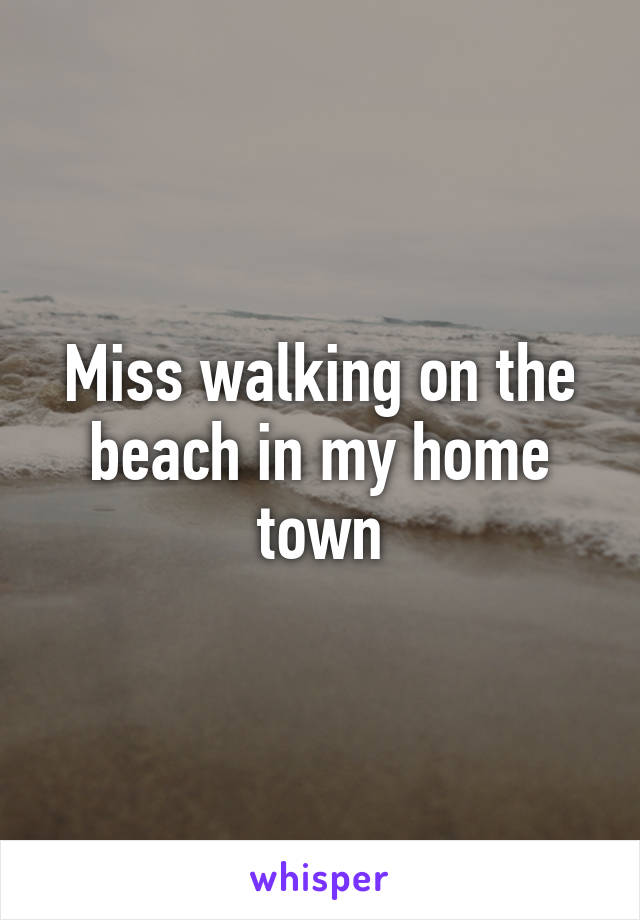 Miss walking on the beach in my home town