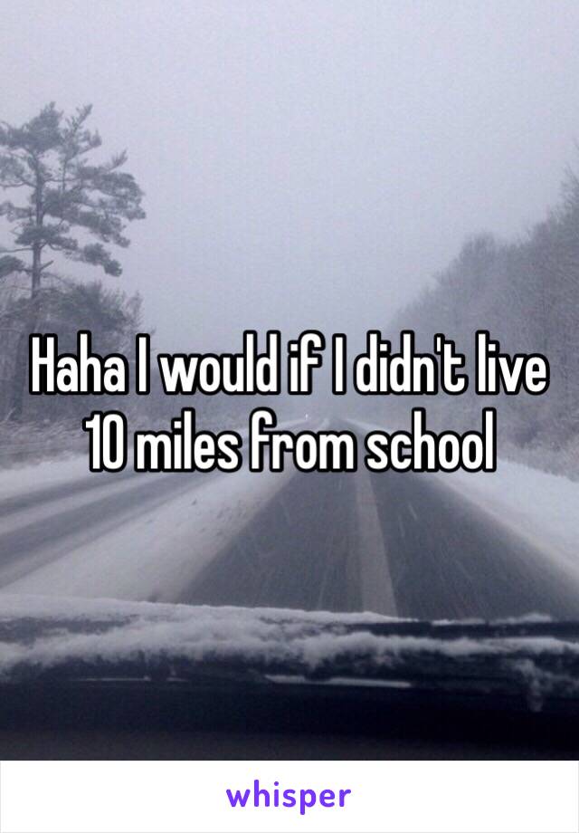 Haha I would if I didn't live 10 miles from school