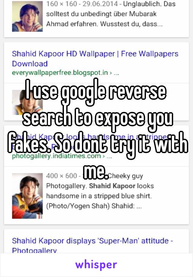 I use google reverse search to expose you fakes. So dont try it with me. 