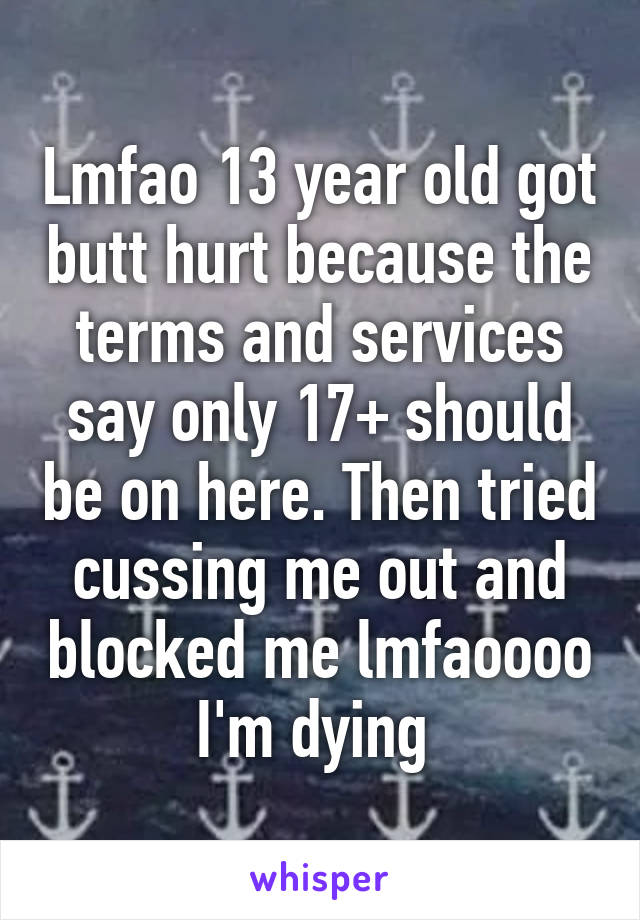 Lmfao 13 year old got butt hurt because the terms and services say only 17+ should be on here. Then tried cussing me out and blocked me lmfaoooo I'm dying 