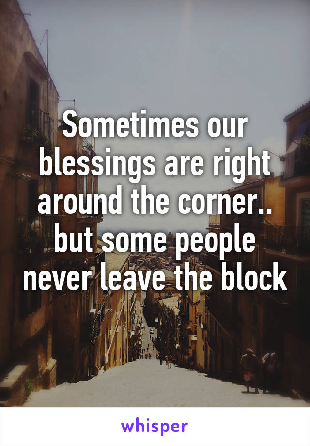 Sometimes our blessings are right around the corner.. but some people never leave the block 