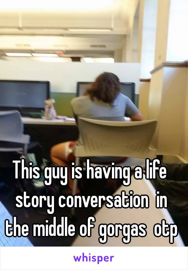 This guy is having a life story conversation  in the middle of gorgas  otp