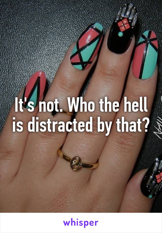 It's not. Who the hell is distracted by that?