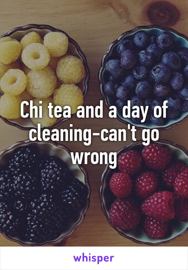 Chi tea and a day of cleaning-can't go wrong