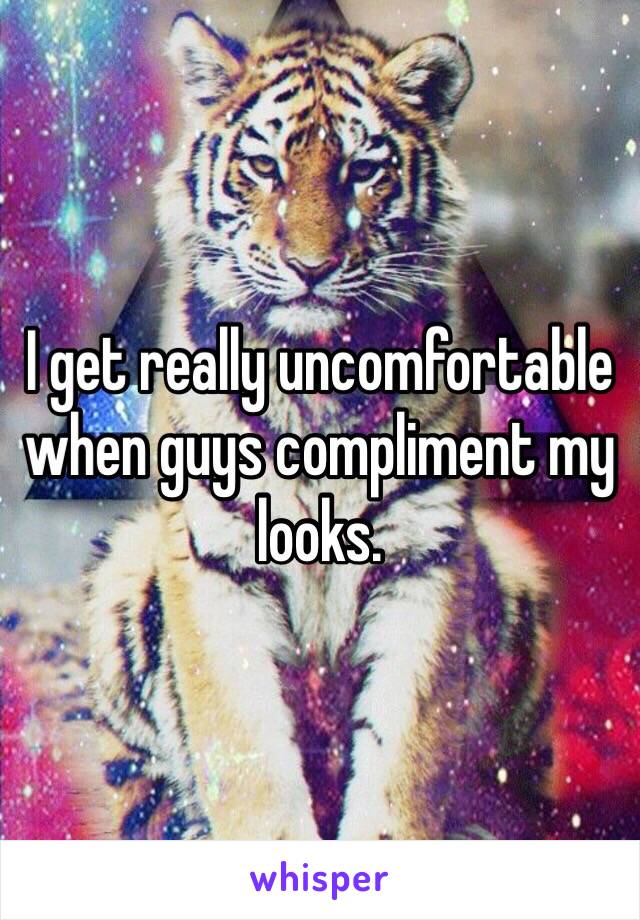 I get really uncomfortable when guys compliment my looks. 