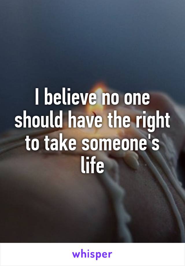 I believe no one should have the right to take someone's life