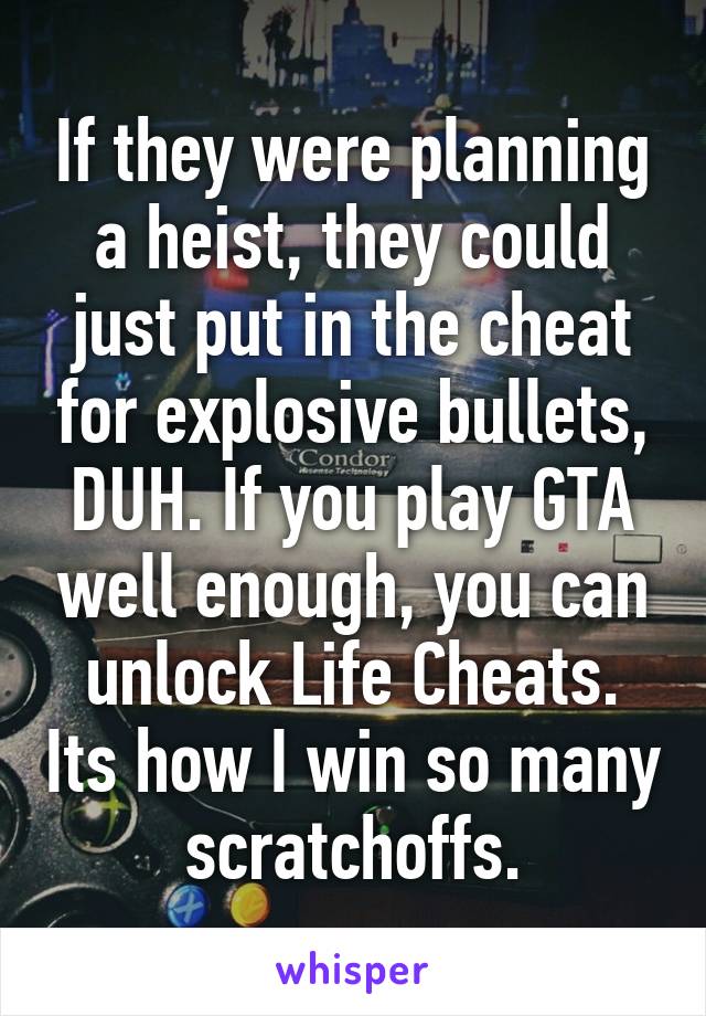 If they were planning a heist, they could just put in the cheat for explosive bullets, DUH. If you play GTA well enough, you can unlock Life Cheats. Its how I win so many scratchoffs.