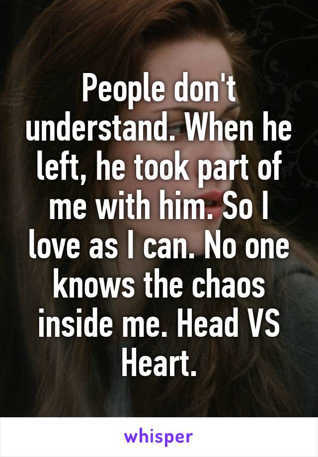 People don't understand. When he left, he took part of me with him. So I love as I can. No one knows the chaos inside me. Head VS Heart.