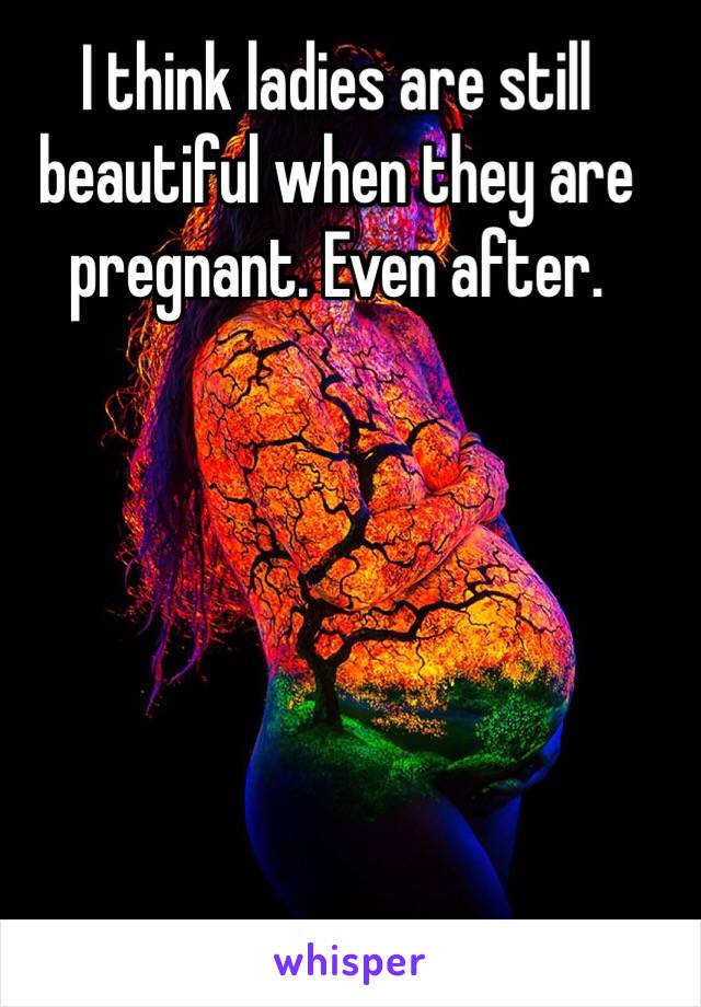 I think ladies are still beautiful when they are pregnant. Even after. 