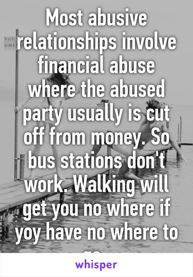 Most abusive relationships involve financial abuse where the abused party usually is cut off from money. So bus stations don't work. Walking will get you no where if yoy have no where to go. 