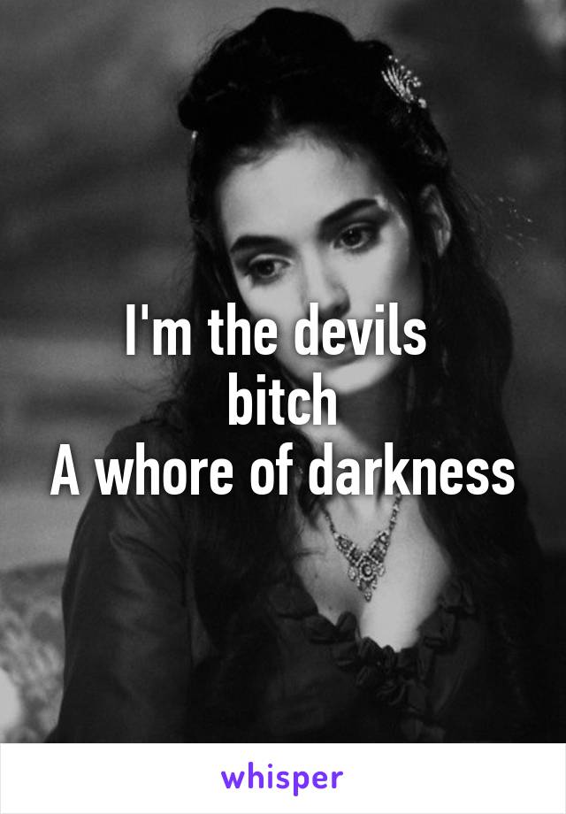 I'm the devils 
bitch
A whore of darkness