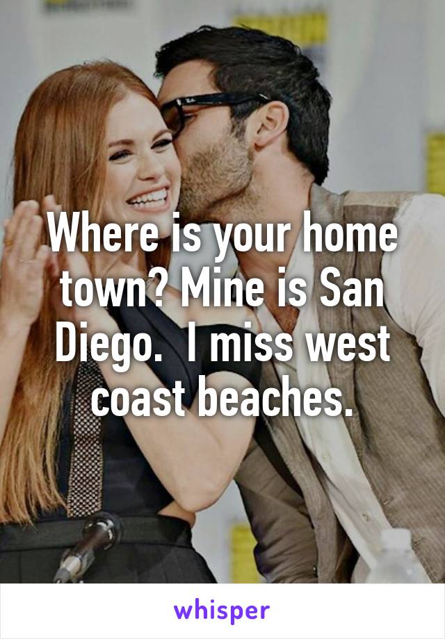 Where is your home town? Mine is San Diego.  I miss west coast beaches.