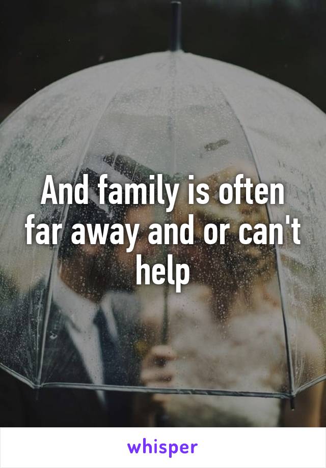 And family is often far away and or can't help