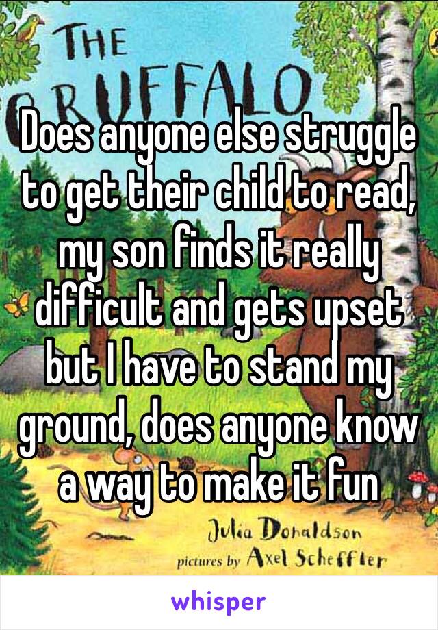 Does anyone else struggle to get their child to read, my son finds it really difficult and gets upset but I have to stand my ground, does anyone know a way to make it fun