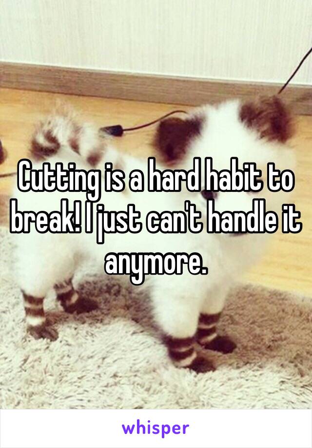 Cutting is a hard habit to break! I just can't handle it anymore.