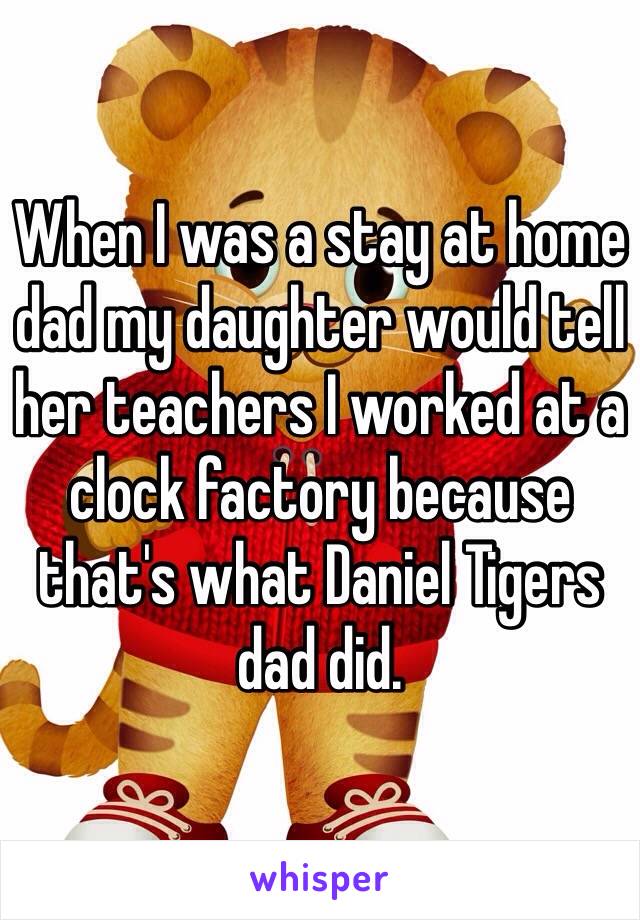 When I was a stay at home dad my daughter would tell her teachers I worked at a clock factory because that's what Daniel Tigers dad did. 