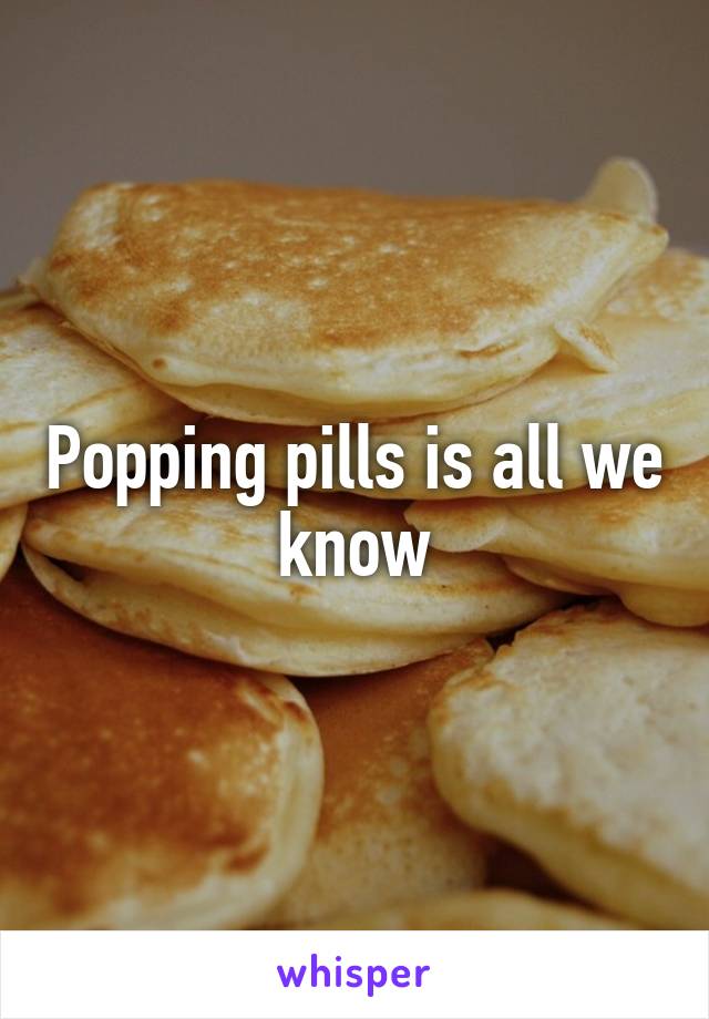 Popping pills is all we know