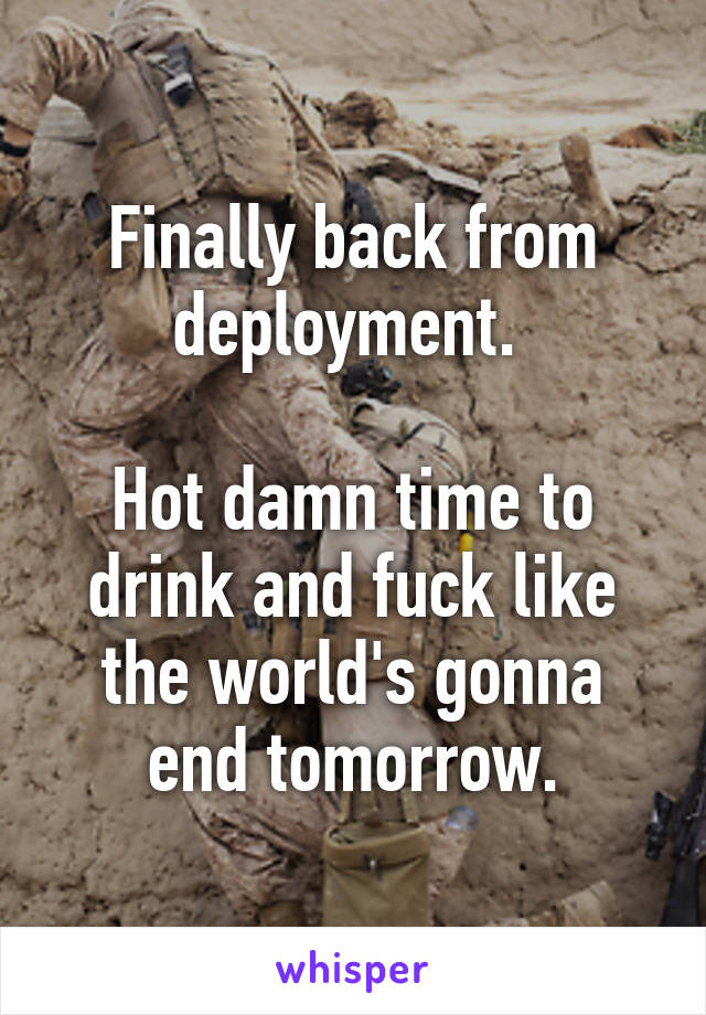 Finally back from deployment. 

Hot damn time to drink and fuck like the world's gonna end tomorrow.